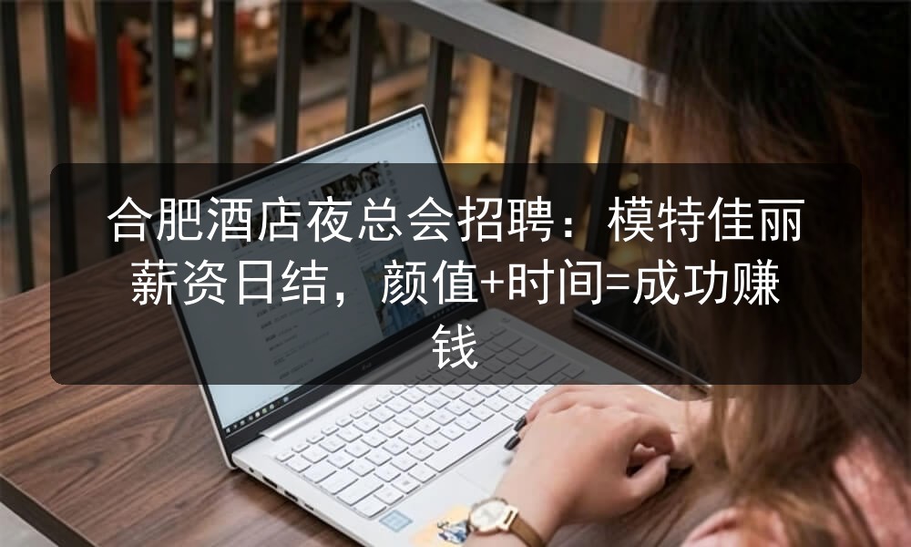 合肥酒店夜总会招聘：模特佳丽薪资日结，颜值+时间=成功赚钱