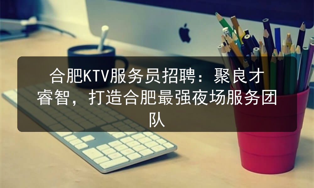 合肥KTV服务员招聘：聚良才睿智，打造合肥最强夜场服务团队图片
