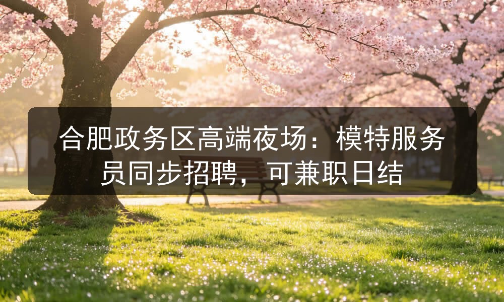 合肥政务区高端夜场：模特服务员同步招聘，可兼职日结